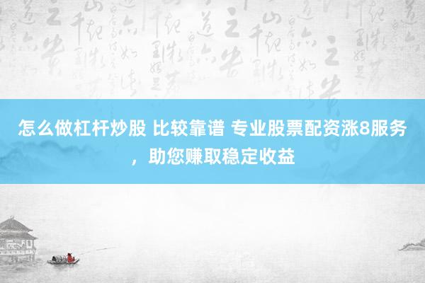 怎么做杠杆炒股 比较靠谱 专业股票配资涨8服务，助您赚取稳定收益