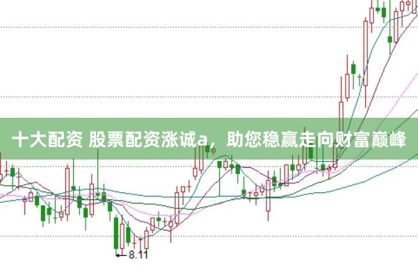十大配资 股票配资涨诚a，助您稳赢走向财富巅峰