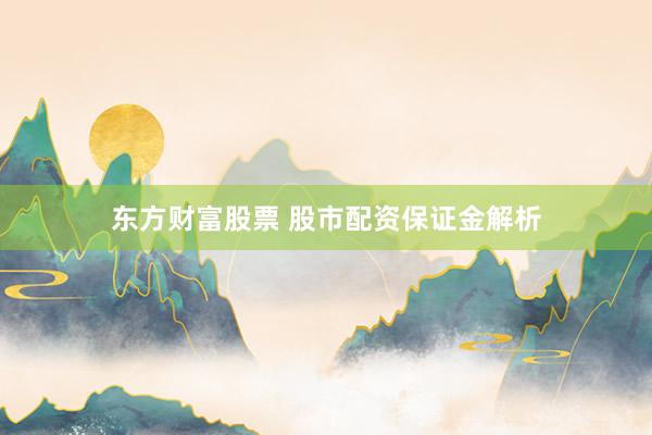 东方财富股票 股市配资保证金解析