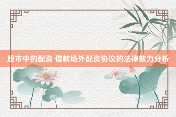 股市中的配资 借款场外配资协议的法律效力分析