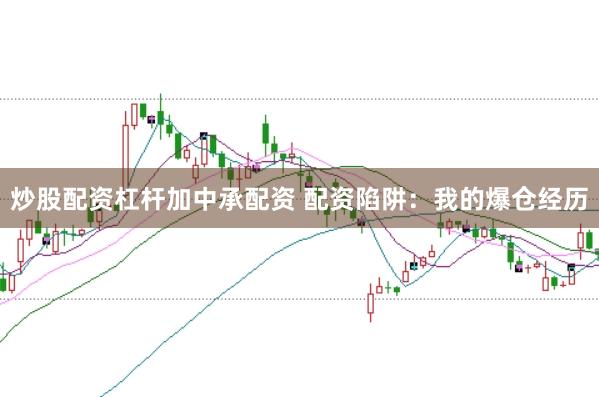 炒股配资杠杆加中承配资 配资陷阱：我的爆仓经历
