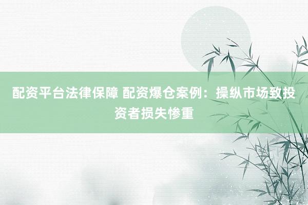 配资平台法律保障 配资爆仓案例：操纵市场致投资者损失惨重
