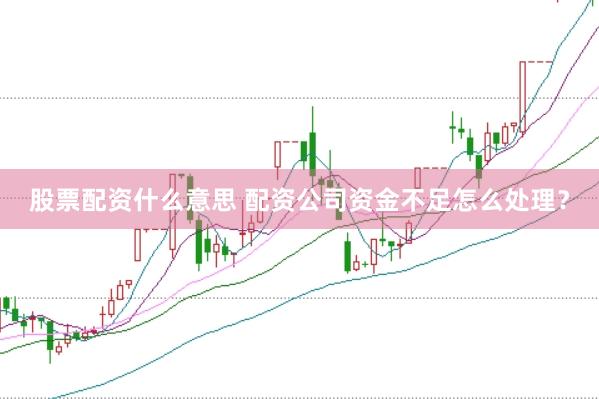 股票配资什么意思 配资公司资金不足怎么处理？