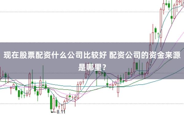 现在股票配资什么公司比较好 配资公司的资金来源是哪里？