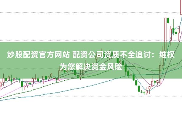 炒股配资官方网站 配资公司资质不全追讨：维权为您解决资金风险