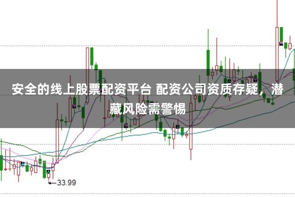 安全的线上股票配资平台 配资公司资质存疑,潜藏风险需警惕