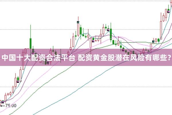 中国十大配资合法平台 配资黄金股潜在风险有哪些？