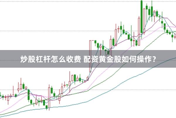 炒股杠杆怎么收费 配资黄金股如何操作?