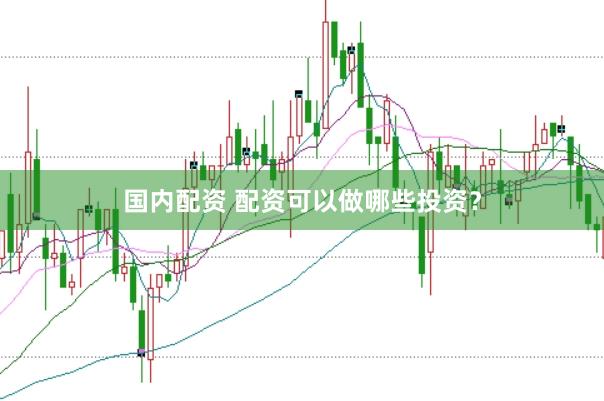 国内配资 配资可以做哪些投资？