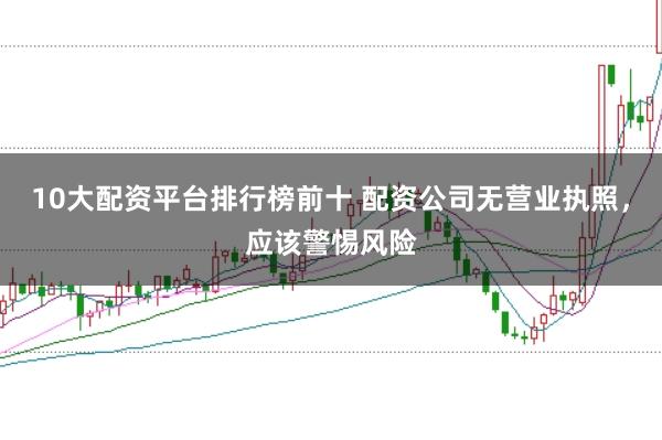 10大配资平台排行榜前十 配资公司无营业执照，应该警惕风险
