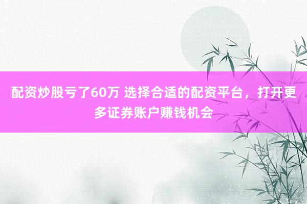 配资炒股亏了60万 选择合适的配资平台，打开更多证券账户赚钱机会