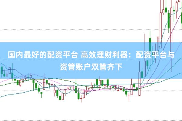 国内最好的配资平台 高效理财利器：配资平台与资管账户双管齐下