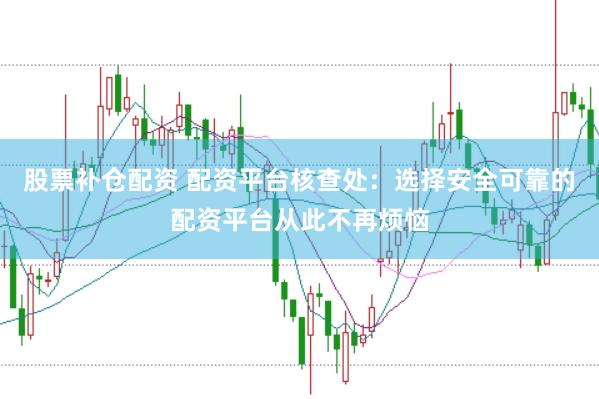 股票补仓配资 配资平台核查处：选择安全可靠的配资平台从此不再烦恼