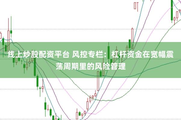 线上炒股配资平台 风控专栏:杠杆资金在宽幅震荡周期里的风险管理