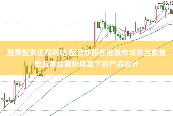 股票配资正规网站 配资炒股在港股市场在当前指数反复拉锯阶段里下的产品设计