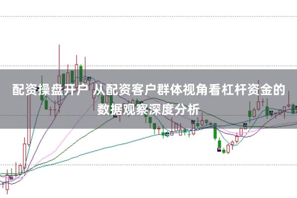 配资操盘开户 从配资客户群体视角看杠杆资金的数据观察深度分析