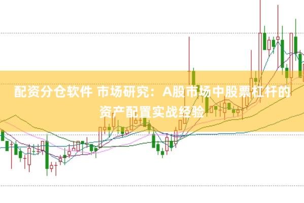 配资分仓软件 市场研究：A股市场中股票杠杆的资产配置实战经验