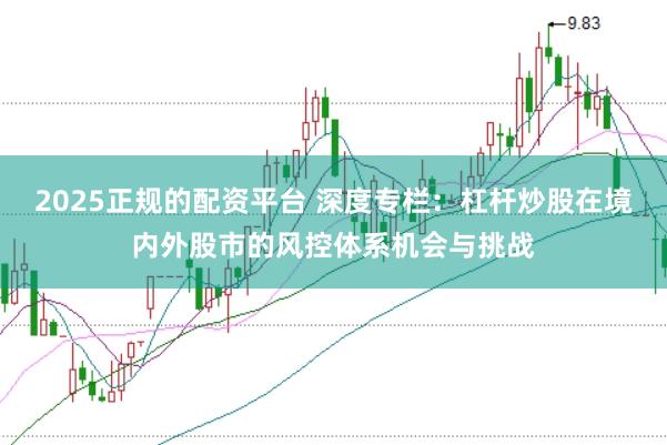 2025正规的配资平台 深度专栏:杠杆炒股在境内外股市的风控体系机会与挑战