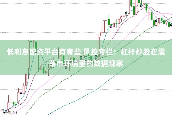 低利息配资平台有哪些 风控专栏：杠杆炒股在震荡市环境里的数据观察