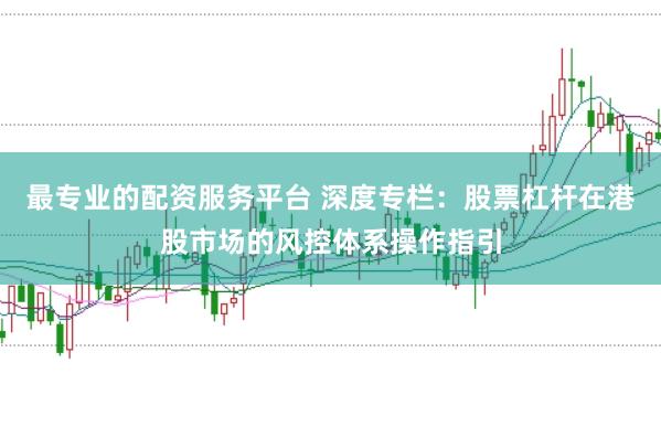 最专业的配资服务平台 深度专栏：股票杠杆在港股市场的风控体系操作指引