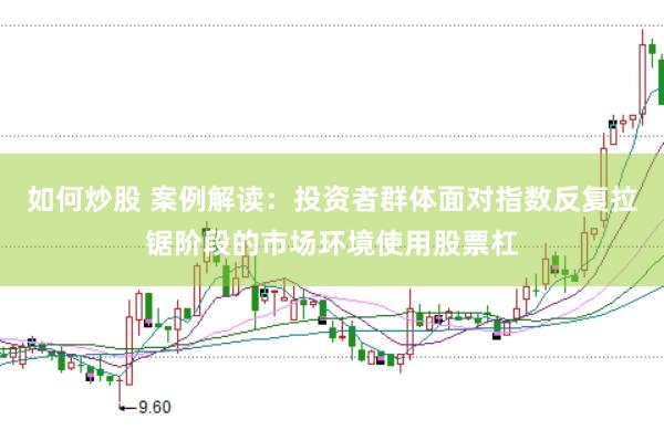 如何炒股 案例解读：投资者群体面对指数反复拉锯阶段的市场环境使用股票杠