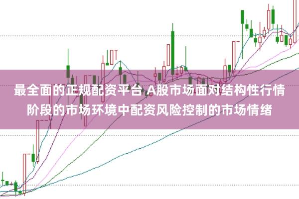 最全面的正规配资平台 A股市场面对结构性行情阶段的市场环境中配资风险控制的市场情绪