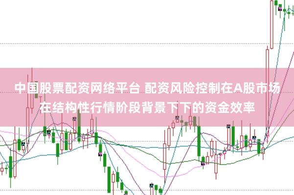 中国股票配资网络平台 配资风险控制在A股市场在结构性行情阶段背景下下的资金效率