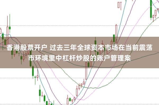 香港股票开户 过去三年全球资本市场在当前震荡市环境里中杠杆炒股的账户管理案