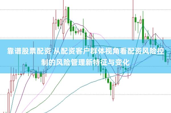 靠谱股票配资 从配资客户群体视角看配资风险控制的风险管理新特征与变化