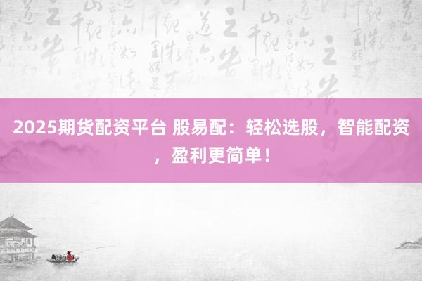2025期货配资平台 股易配：轻松选股，智能配资，盈利更简单！