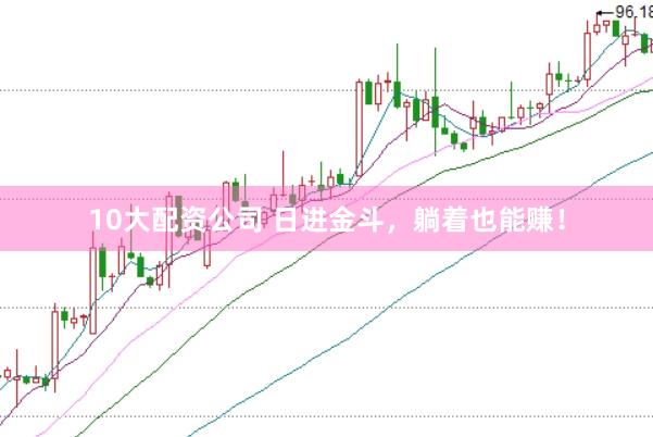 10大配资公司 日进金斗，躺着也能赚！