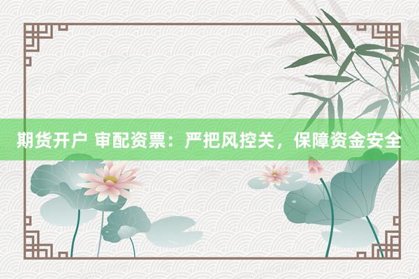 期货开户 审配资票：严把风控关，保障资金安全