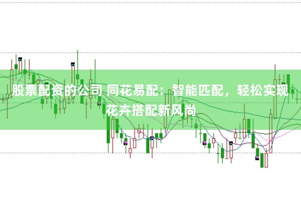 股票配资的公司 同花易配：智能匹配，轻松实现花卉搭配新风尚