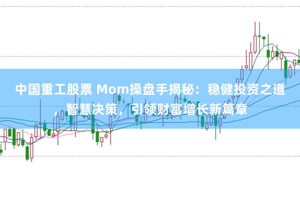 中国重工股票 Mom操盘手揭秘：稳健投资之道，智慧决策，引领财富增长新篇章