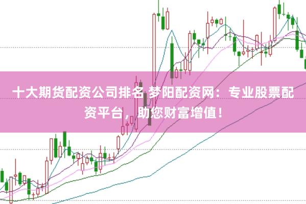 十大期货配资公司排名 梦阳配资网：专业股票配资平台，助您财富增值！