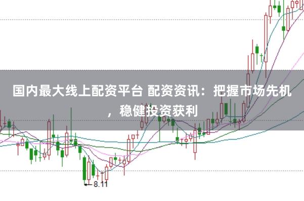 国内最大线上配资平台 配资资讯：把握市场先机，稳健投资获利