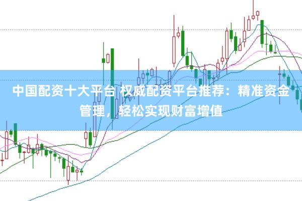 中国配资十大平台 权威配资平台推荐：精准资金管理，轻松实现财富增值