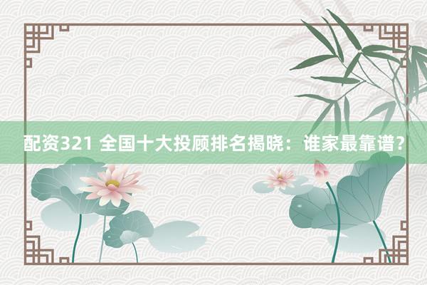 配资321 全国十大投顾排名揭晓：谁家最靠谱？