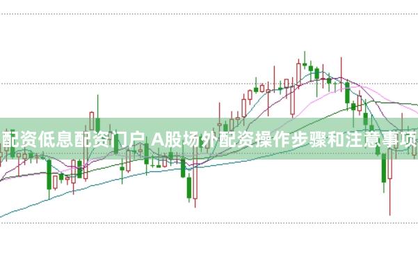 配资低息配资门户 A股场外配资操作步骤和注意事项