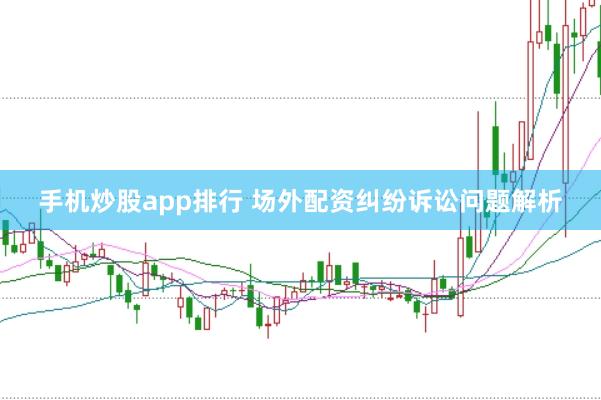 手机炒股app排行 场外配资纠纷诉讼问题解析