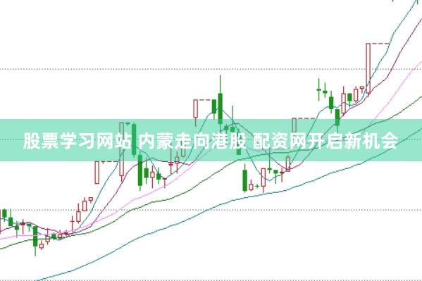 股票学习网站 内蒙走向港股 配资网开启新机会