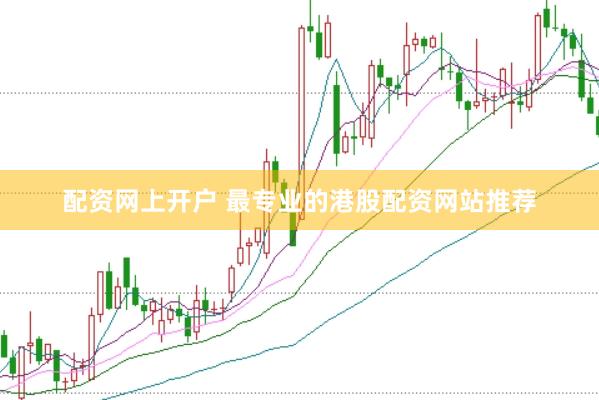 配资网上开户 最专业的港股配资网站推荐