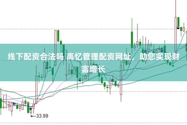 线下配资合法吗 高忆管理配资网址，助您实现财富增长