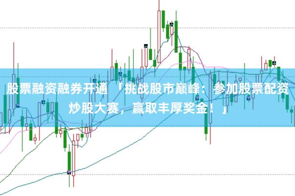 股票融资融券开通 「挑战股市巅峰：参加股票配资炒股大赛，赢取丰厚奖金！」