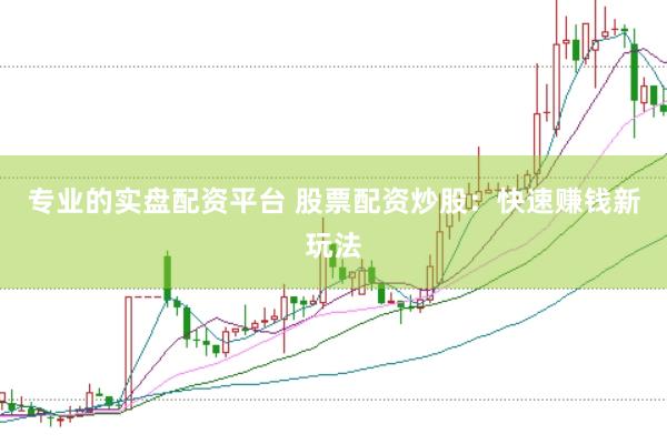 专业的实盘配资平台 股票配资炒股：快速赚钱新玩法