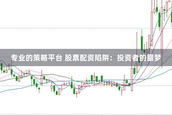 专业的策略平台 股票配资陷阱:投资者的噩梦