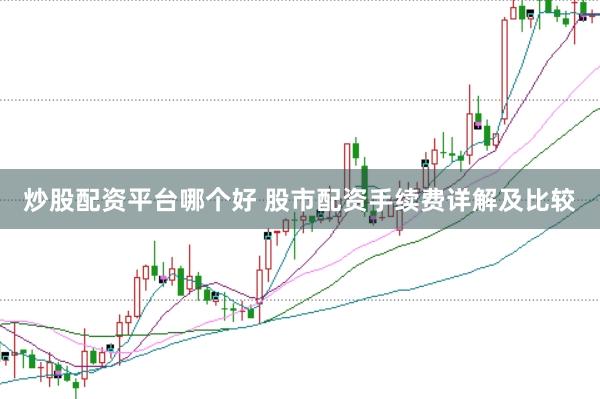 炒股配资平台哪个好 股市配资手续费详解及比较