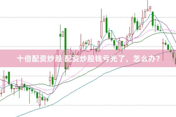 十倍配资炒股 配资炒股钱亏光了,怎么办?