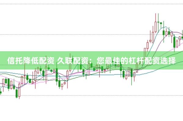 信托降低配资 久联配资：您最佳的杠杆配资选择