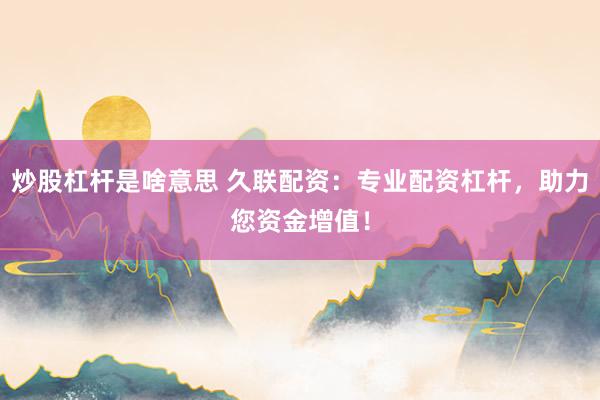 炒股杠杆是啥意思 久联配资:专业配资杠杆,助力您资金增值!